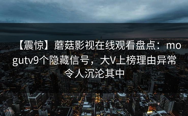 【震惊】蘑菇影视在线观看盘点：mogutv9个隐藏信号，大V上榜理由异常令人沉沦其中