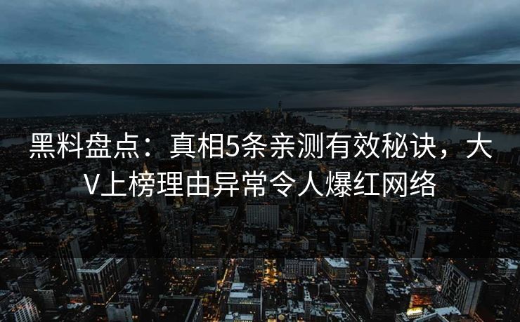 黑料盘点：真相5条亲测有效秘诀，大V上榜理由异常令人爆红网络