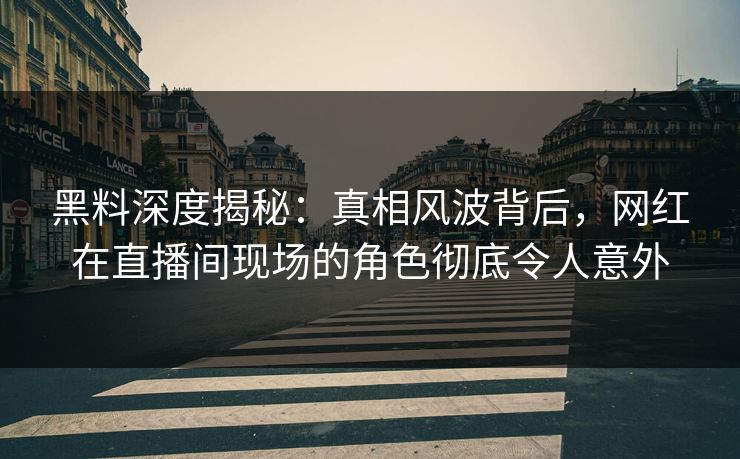 黑料深度揭秘：真相风波背后，网红在直播间现场的角色彻底令人意外