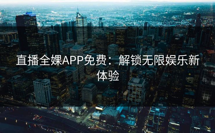 直播全婐APP免费：解锁无限娱乐新体验