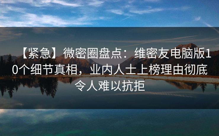 【紧急】微密圈盘点：维密友电脑版10个细节真相，业内人士上榜理由彻底令人难以抗拒