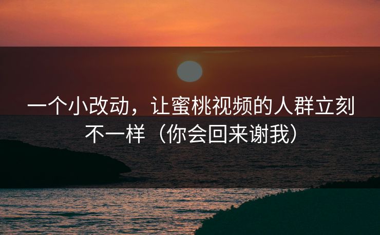 一个小改动，让蜜桃视频的人群立刻不一样（你会回来谢我）