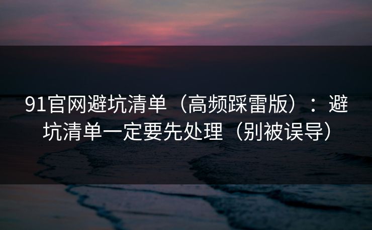 91官网避坑清单(高频踩雷版):避坑清单一定要先处理(别被误导) 91官网避坑清单(高频踩雷版):避坑清单一定要先处理(别被误导)