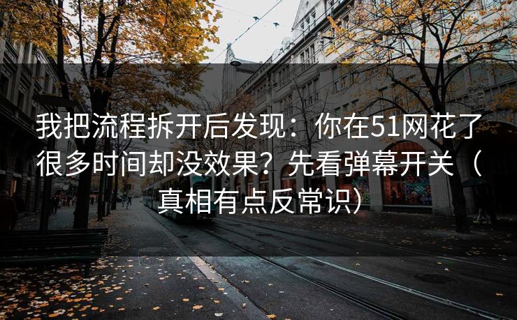 我把流程拆开后发现:你在51网花了很多时间却没效果?先看弹幕开关(真相有点反常识) 我把流程拆开后发现:你在51网花了很多时间却没效果?先看弹幕开关(真相有点反常识)