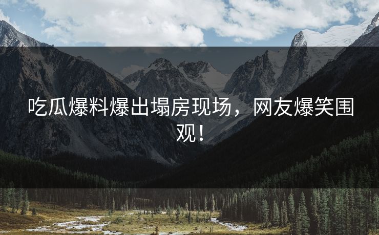 吃瓜爆料爆出塌房现场，网友爆笑围观！