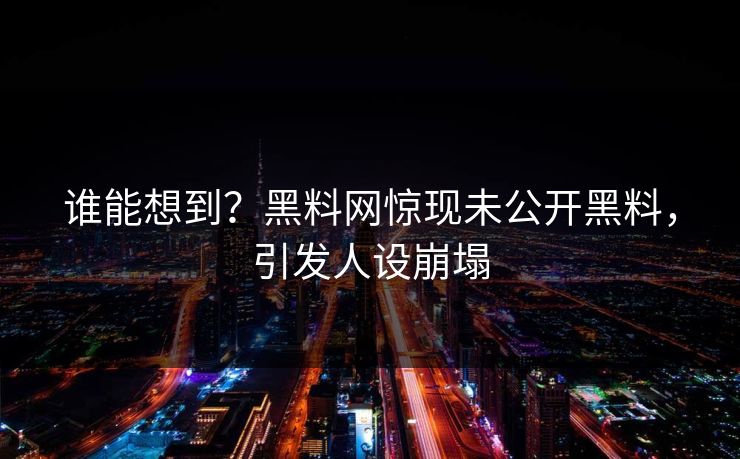 谁能想到？黑料网惊现未公开黑料，引发人设崩塌