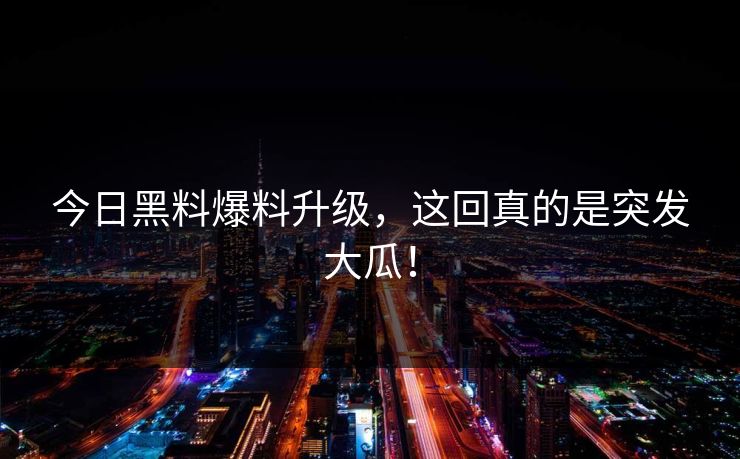 今日黑料爆料升级，这回真的是突发大瓜！
