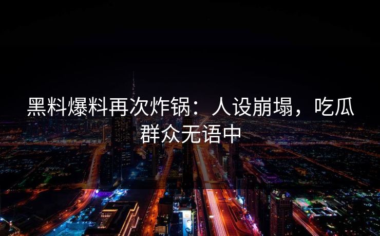 黑料爆料再次炸锅：人设崩塌，吃瓜群众无语中