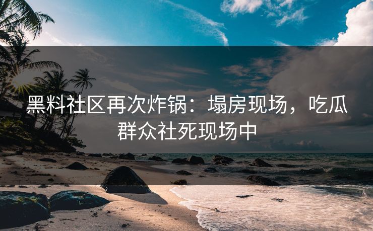 黑料社区再次炸锅：塌房现场，吃瓜群众社死现场中