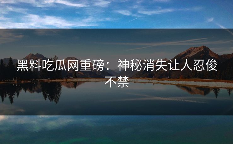 黑料吃瓜网重磅：神秘消失让人忍俊不禁