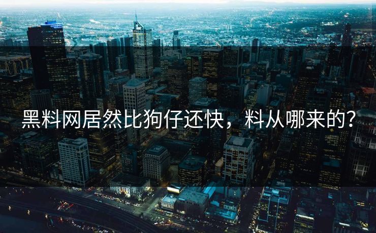 黑料网居然比狗仔还快，料从哪来的？