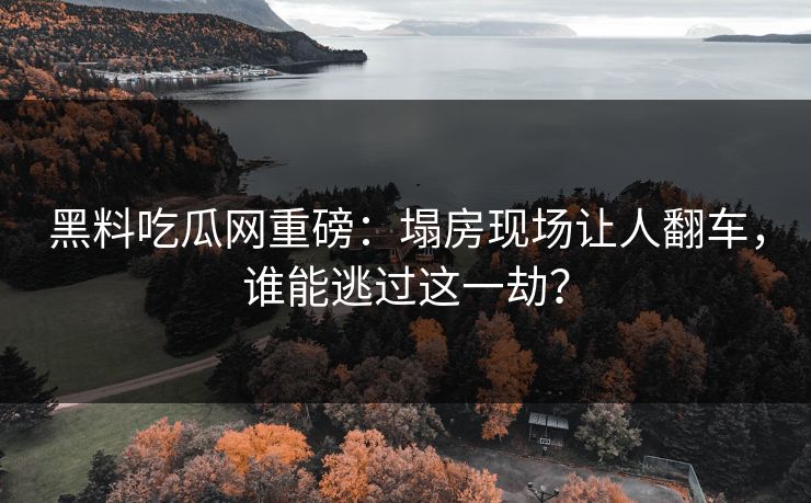 黑料吃瓜网重磅：塌房现场让人翻车，谁能逃过这一劫？