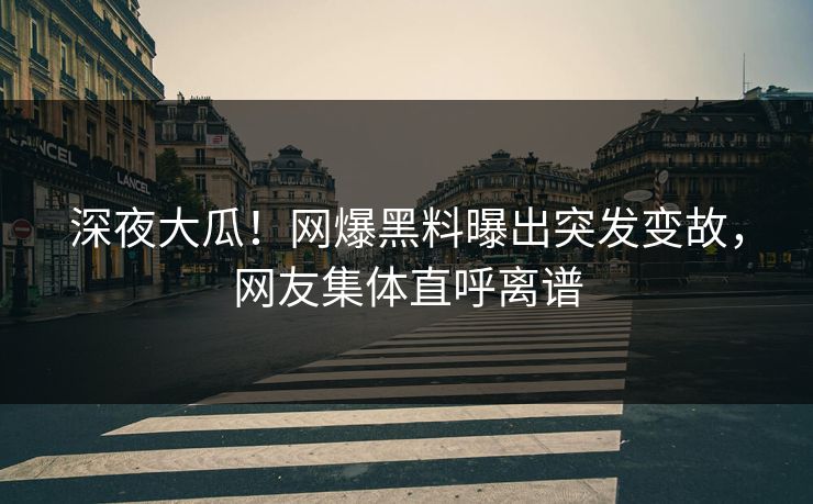 深夜大瓜！网爆黑料曝出突发变故，网友集体直呼离谱