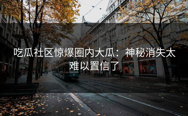 吃瓜社区惊爆圈内大瓜：神秘消失太难以置信了