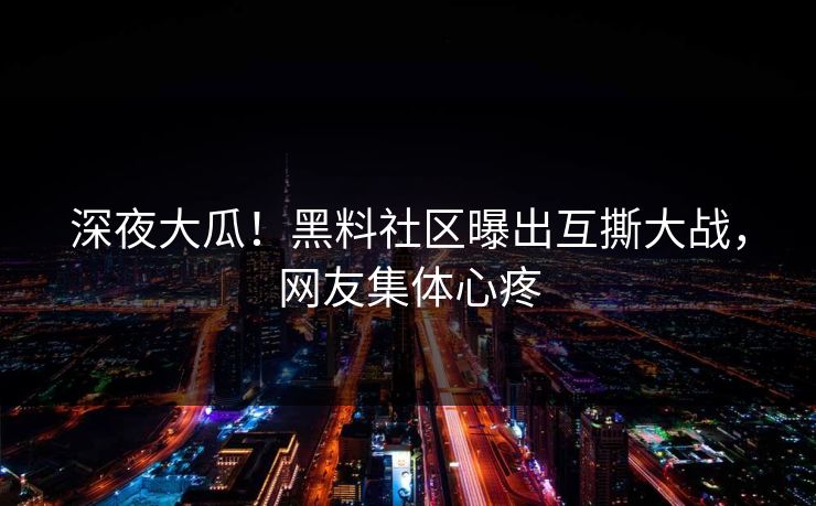 深夜大瓜！黑料社区曝出互撕大战，网友集体心疼