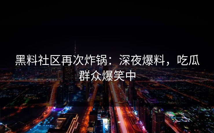 黑料社区再次炸锅：深夜爆料，吃瓜群众爆笑中