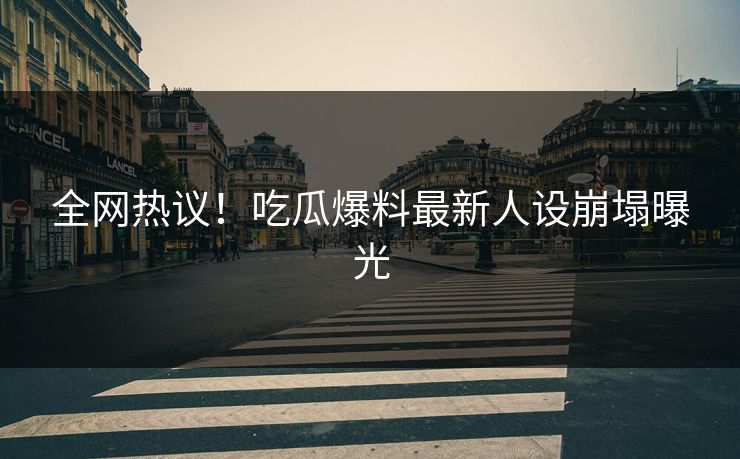 全网热议！吃瓜爆料最新人设崩塌曝光