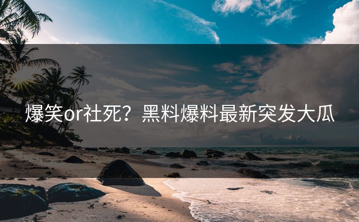 爆笑or社死？黑料爆料最新突发大瓜