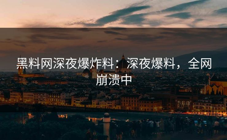 黑料网深夜爆炸料：深夜爆料，全网崩溃中