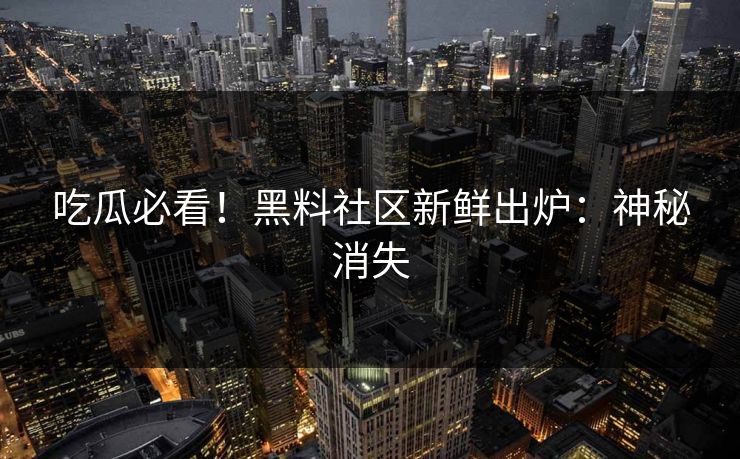 吃瓜必看！黑料社区新鲜出炉：神秘消失