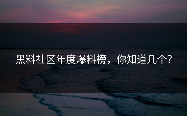 黑料社区年度爆料榜，你知道几个？