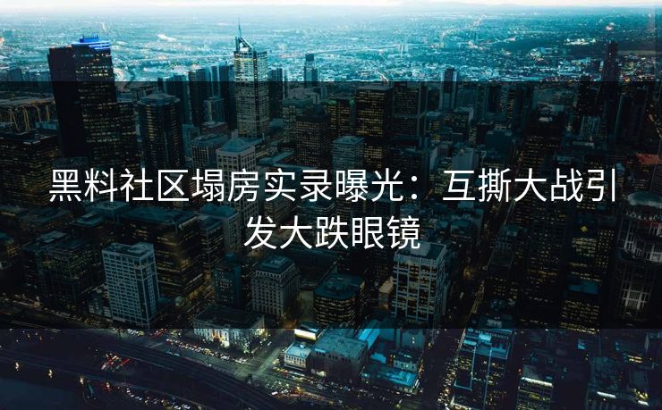 黑料社区塌房实录曝光：互撕大战引发大跌眼镜