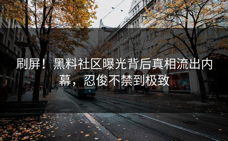 刷屏！黑料社区曝光背后真相流出内幕，忍俊不禁到极致