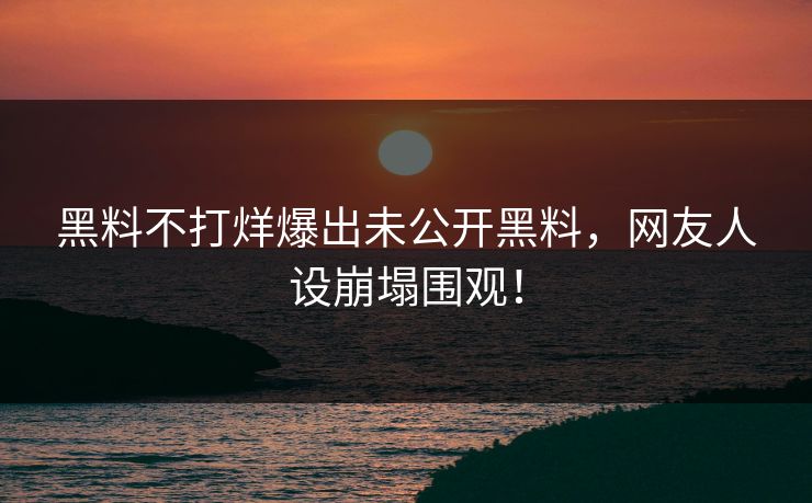 黑料不打烊爆出未公开黑料，网友人设崩塌围观！