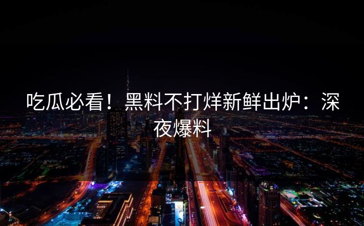 吃瓜必看！黑料不打烊新鲜出炉：深夜爆料