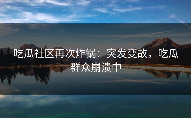 吃瓜社区再次炸锅：突发变故，吃瓜群众崩溃中
