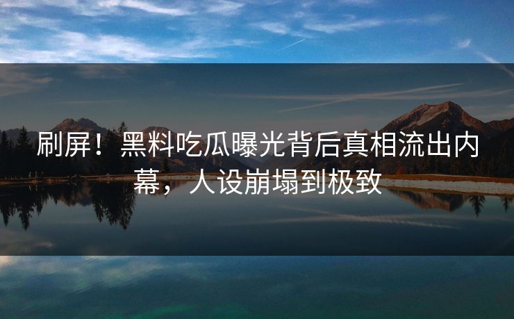 刷屏！黑料吃瓜曝光背后真相流出内幕，人设崩塌到极致