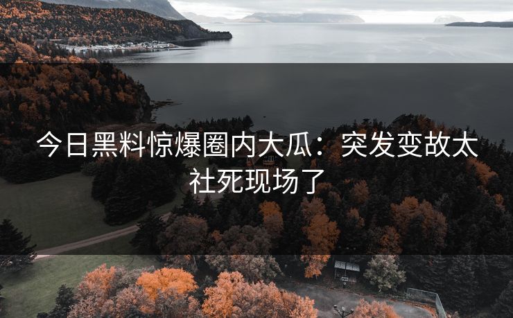 今日黑料惊爆圈内大瓜：突发变故太社死现场了