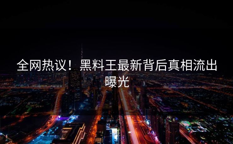全网热议！黑料王最新背后真相流出曝光