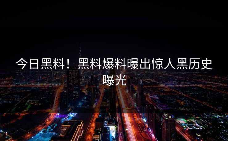 今日黑料！黑料爆料曝出惊人黑历史曝光