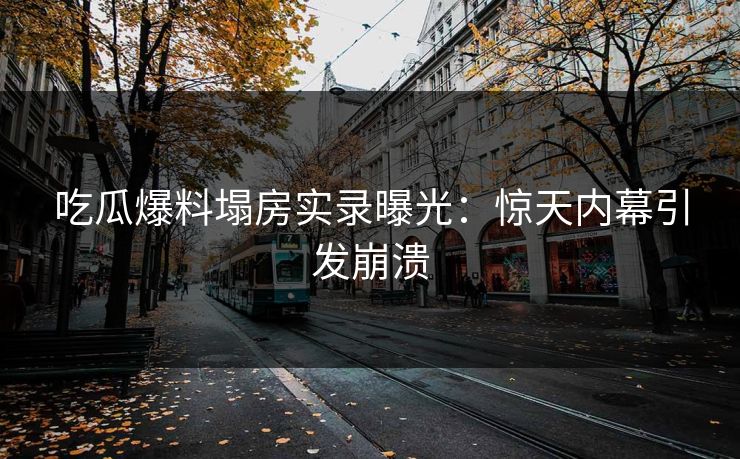 吃瓜爆料塌房实录曝光：惊天内幕引发崩溃