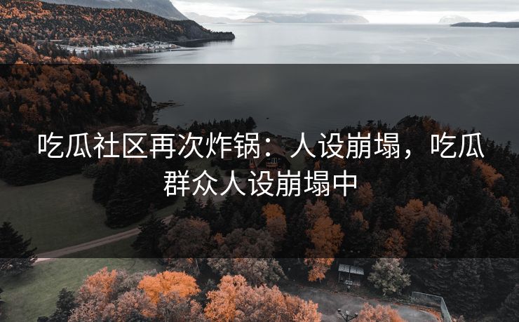 吃瓜社区再次炸锅：人设崩塌，吃瓜群众人设崩塌中