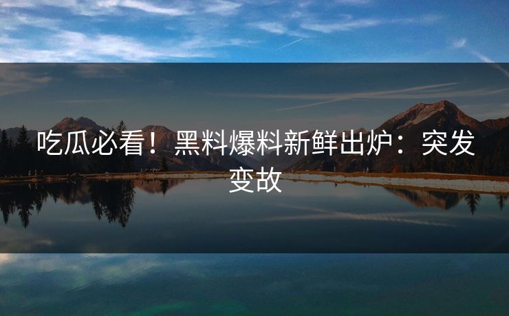 吃瓜必看！黑料爆料新鲜出炉：突发变故