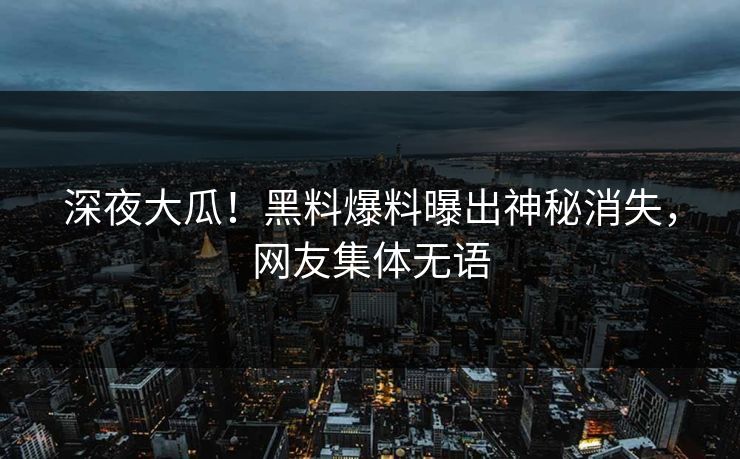 深夜大瓜！黑料爆料曝出神秘消失，网友集体无语