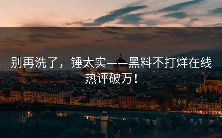 别再洗了，锤太实——黑料不打烊在线热评破万！