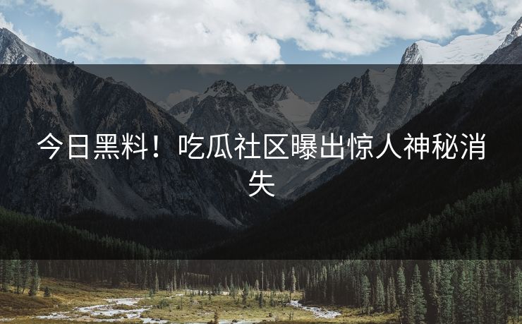 今日黑料！吃瓜社区曝出惊人神秘消失