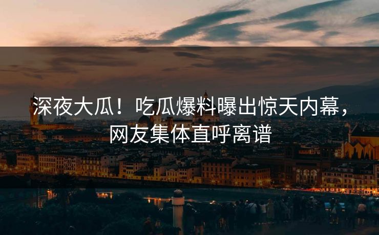 深夜大瓜！吃瓜爆料曝出惊天内幕，网友集体直呼离谱
