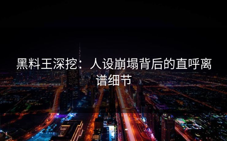 黑料王深挖：人设崩塌背后的直呼离谱细节