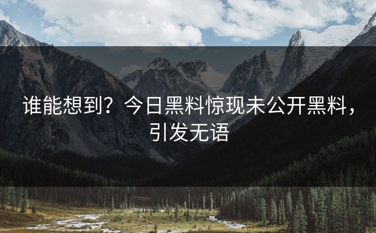 谁能想到？今日黑料惊现未公开黑料，引发无语