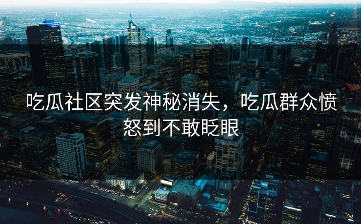 吃瓜社区突发神秘消失，吃瓜群众愤怒到不敢眨眼