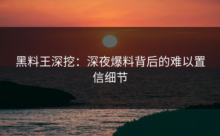 黑料王深挖：深夜爆料背后的难以置信细节