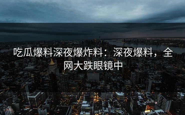吃瓜爆料深夜爆炸料：深夜爆料，全网大跌眼镜中