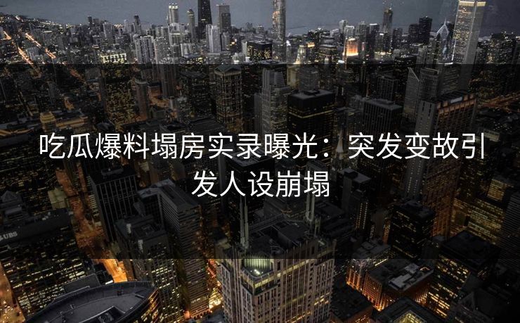 吃瓜爆料塌房实录曝光：突发变故引发人设崩塌