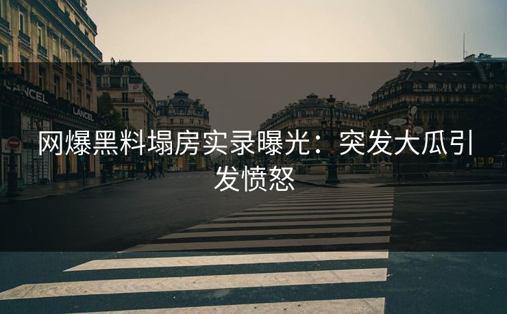 网爆黑料塌房实录曝光：突发大瓜引发愤怒