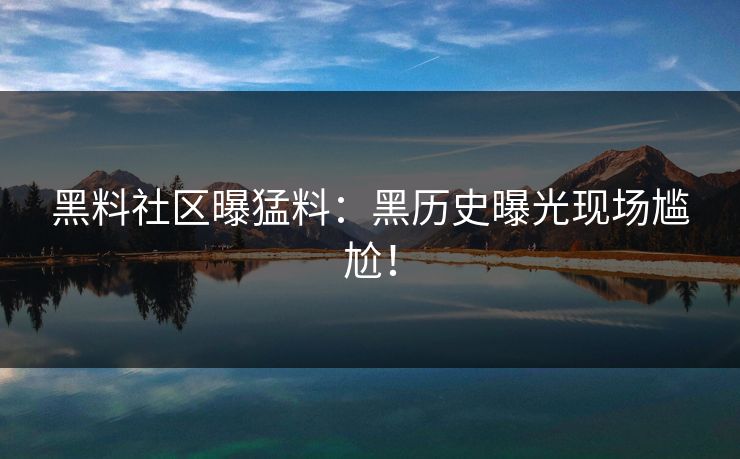 黑料社区曝猛料：黑历史曝光现场尴尬！