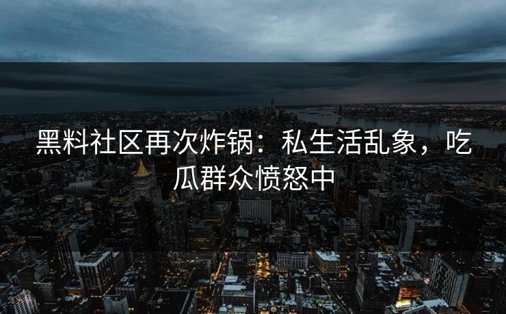 黑料社区再次炸锅：私生活乱象，吃瓜群众愤怒中
